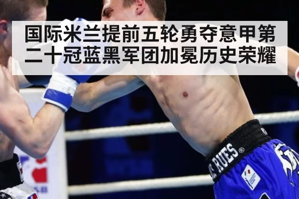 国际米兰提前五轮勇夺意甲第二十冠蓝黑军团加冕历史荣耀