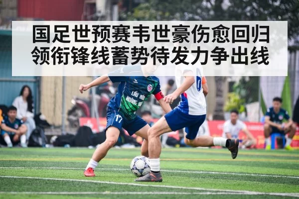 国足世预赛韦世豪伤愈回归领衔锋线蓄势待发力争出线