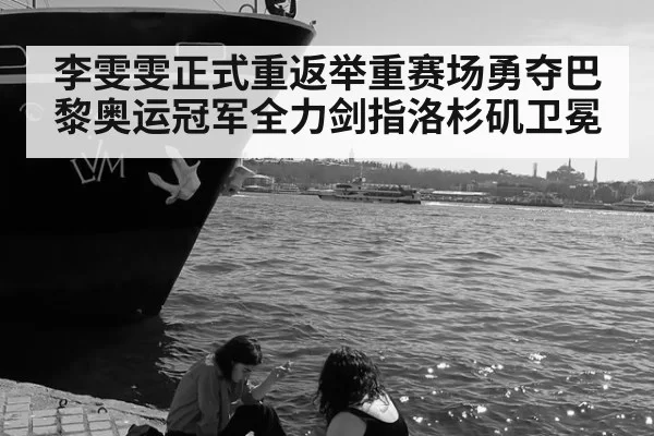 李雯雯正式重返举重赛场勇夺巴黎奥运冠军全力剑指洛杉矶卫冕