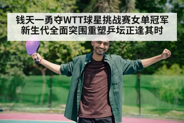 钱天一勇夺WTT球星挑战赛女单冠军 新生代全面突围重塑乒坛正逢其时