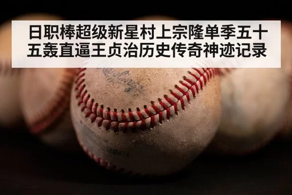 日职棒超级新星村上宗隆单季五十五轰直逼王贞治历史传奇神迹记录