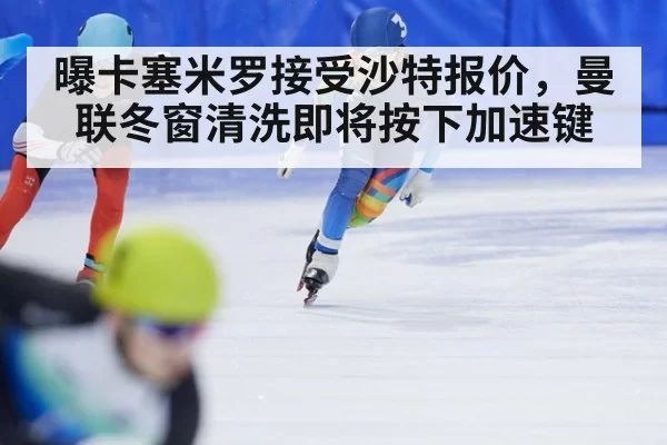 曝卡塞米罗接受沙特报价,曼联冬窗清洗即将按下加速键