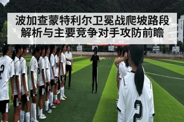 波加查蒙特利尔卫冕战爬坡路段解析与主要竞争对手攻防前瞻