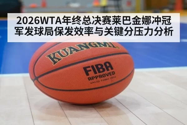 2026WTA年终总决赛莱巴金娜冲冠军发球局保发效率与关键分压力分析